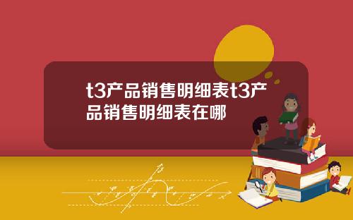 t3产品销售明细表t3产品销售明细表在哪