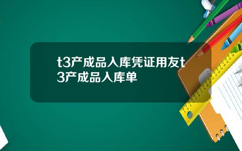 t3产成品入库凭证用友t3产成品入库单