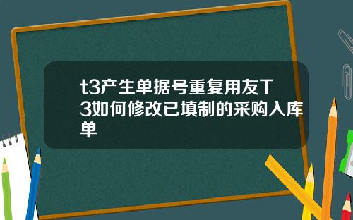 t3产生单据号重复用友T3如何修改已填制的采购入库单