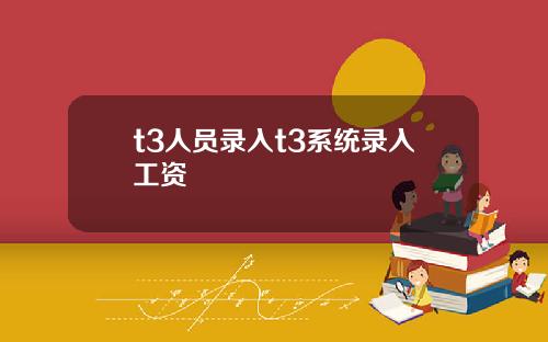 t3人员录入t3系统录入工资