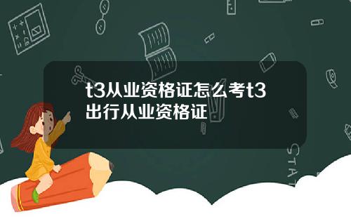 t3从业资格证怎么考t3出行从业资格证