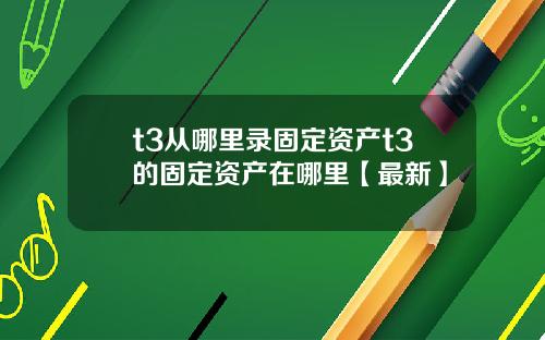 t3从哪里录固定资产t3的固定资产在哪里【最新】
