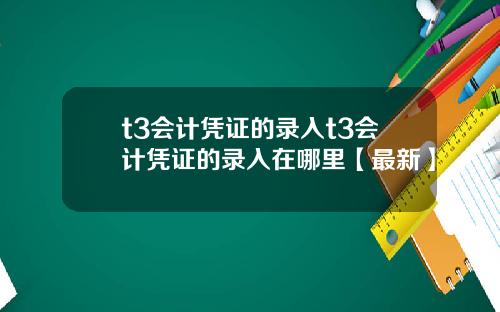 t3会计凭证的录入t3会计凭证的录入在哪里【最新】