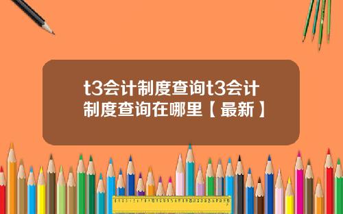 t3会计制度查询t3会计制度查询在哪里【最新】