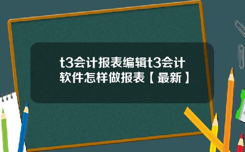 t3会计报表编辑t3会计软件怎样做报表【最新】