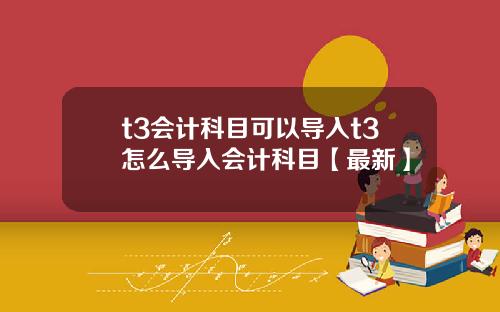 t3会计科目可以导入t3怎么导入会计科目【最新】