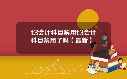 t3会计科目禁用t3会计科目禁用了吗【最新】