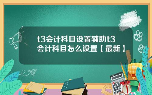 t3会计科目设置辅助t3会计科目怎么设置【最新】