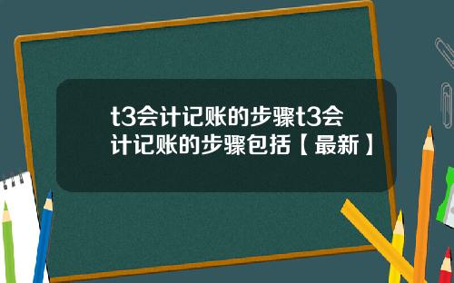 t3会计记账的步骤t3会计记账的步骤包括【最新】