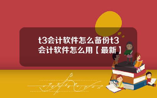 t3会计软件怎么备份t3会计软件怎么用【最新】
