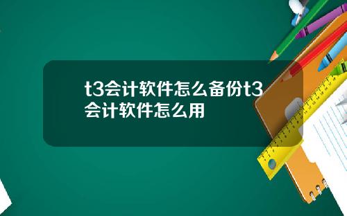 t3会计软件怎么备份t3会计软件怎么用