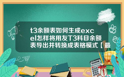t3余额表如何生成excel怎样将用友T3科目余额表导出并转换成表格模式【最新】