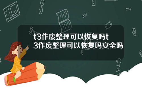 t3作废整理可以恢复吗t3作废整理可以恢复吗安全吗