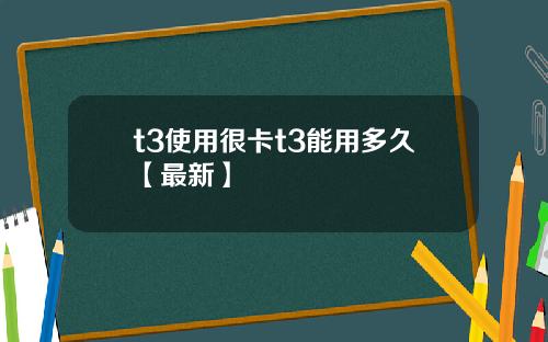 t3使用很卡t3能用多久【最新】