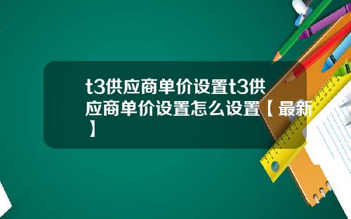 t3供应商单价设置t3供应商单价设置怎么设置【最新】