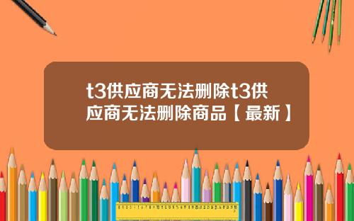 t3供应商无法删除t3供应商无法删除商品【最新】