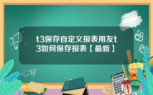 t3保存自定义报表用友t3如何保存报表【最新】