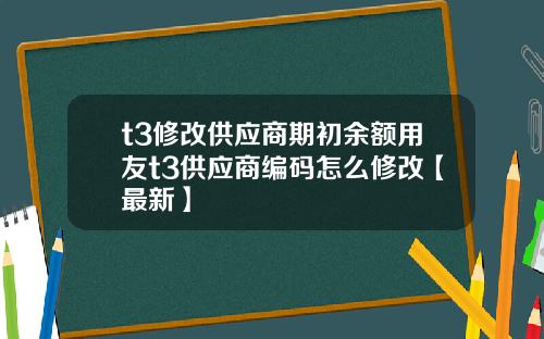 t3修改供应商期初余额用友t3供应商编码怎么修改【最新】