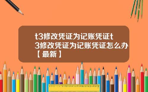 t3修改凭证为记账凭证t3修改凭证为记账凭证怎么办【最新】
