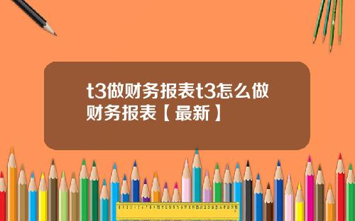 t3做财务报表t3怎么做财务报表【最新】