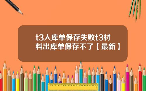 t3入库单保存失败t3材料出库单保存不了【最新】