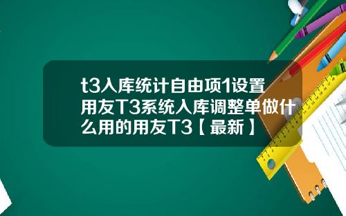 t3入库统计自由项1设置用友T3系统入库调整单做什么用的用友T3【最新】