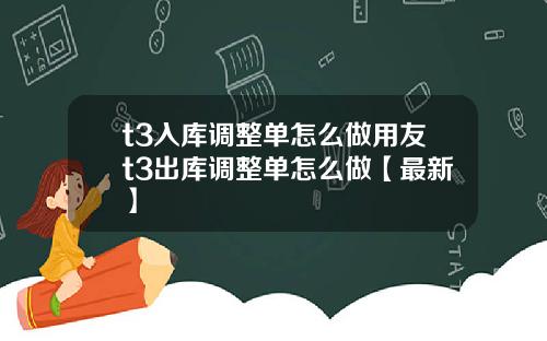t3入库调整单怎么做用友t3出库调整单怎么做【最新】