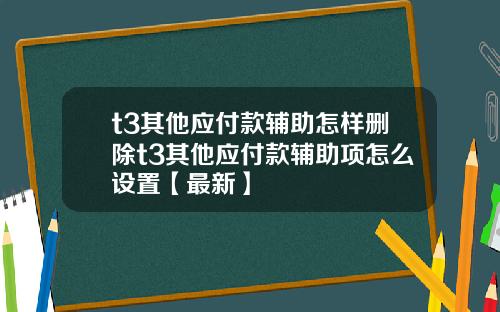 t3其他应付款辅助怎样删除t3其他应付款辅助项怎么设置【最新】