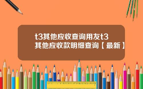 t3其他应收查询用友t3其他应收款明细查询【最新】