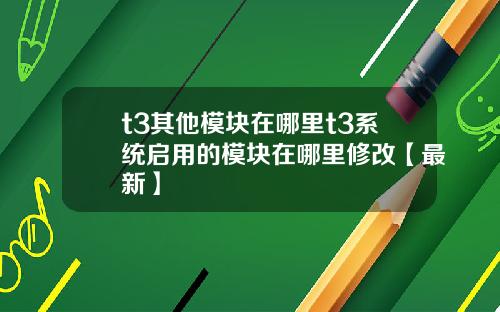 t3其他模块在哪里t3系统启用的模块在哪里修改【最新】