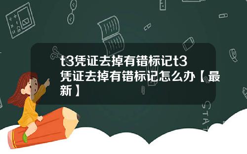 t3凭证去掉有错标记t3凭证去掉有错标记怎么办【最新】