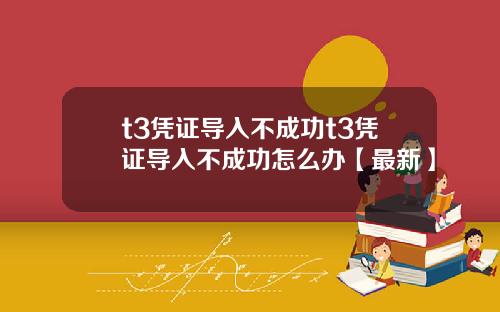 t3凭证导入不成功t3凭证导入不成功怎么办【最新】