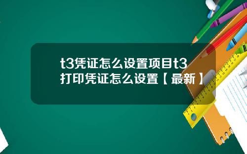 t3凭证怎么设置项目t3打印凭证怎么设置【最新】