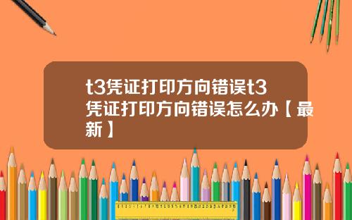 t3凭证打印方向错误t3凭证打印方向错误怎么办【最新】