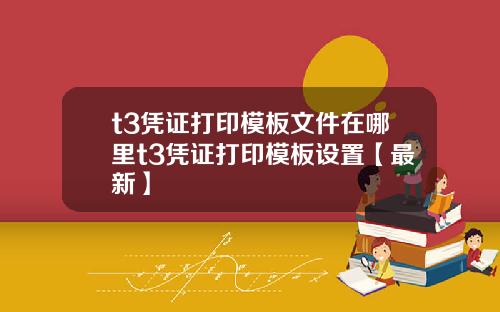 t3凭证打印模板文件在哪里t3凭证打印模板设置【最新】