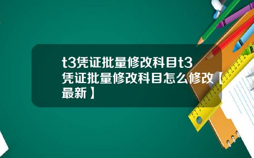 t3凭证批量修改科目t3凭证批量修改科目怎么修改【最新】