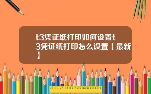 t3凭证纸打印如何设置t3凭证纸打印怎么设置【最新】