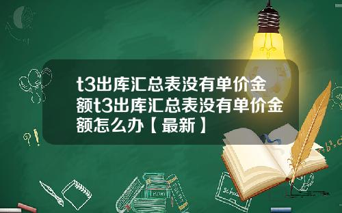 t3出库汇总表没有单价金额t3出库汇总表没有单价金额怎么办【最新】