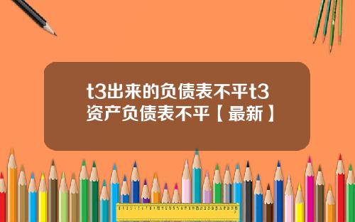 t3出来的负债表不平t3资产负债表不平【最新】