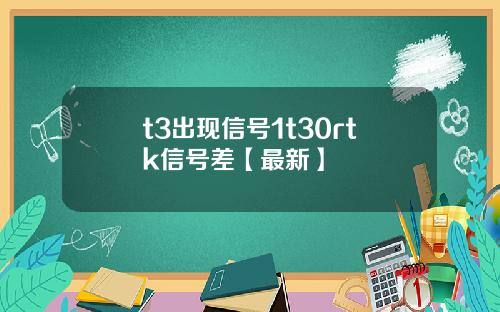 t3出现信号1t30rtk信号差【最新】
