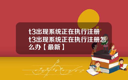 t3出现系统正在执行注册t3出现系统正在执行注册怎么办【最新】