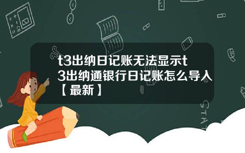t3出纳日记账无法显示t3出纳通银行日记账怎么导入【最新】