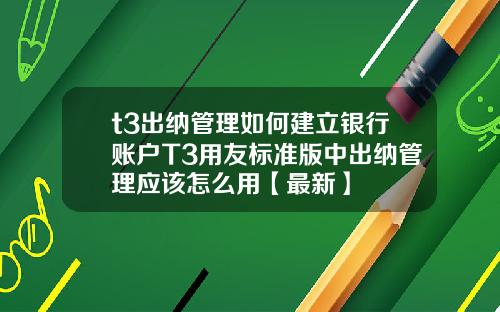 t3出纳管理如何建立银行账户T3用友标准版中出纳管理应该怎么用【最新】