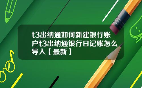 t3出纳通如何新建银行账户t3出纳通银行日记账怎么导入【最新】