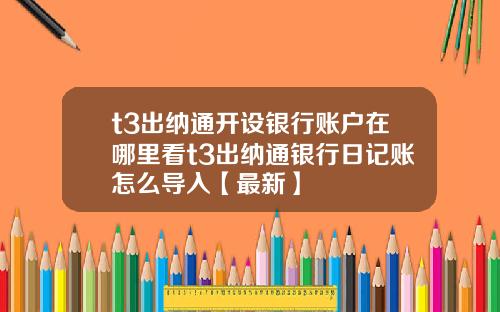 t3出纳通开设银行账户在哪里看t3出纳通银行日记账怎么导入【最新】