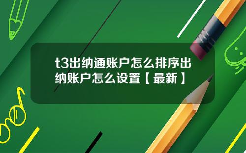 t3出纳通账户怎么排序出纳账户怎么设置【最新】