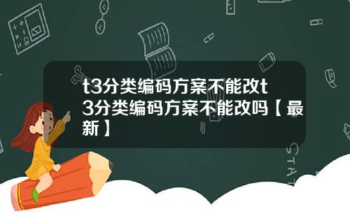 t3分类编码方案不能改t3分类编码方案不能改吗【最新】