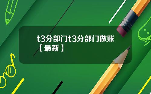 t3分部门t3分部门做账【最新】