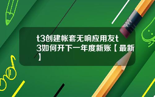 t3创建帐套无响应用友t3如何开下一年度新账【最新】