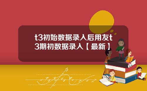 t3初始数据录入后用友t3期初数据录入【最新】